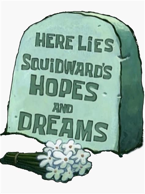 Here lies squidward - It's Squidward. What's he doing here? [sees Squidward crying as he walks up to a tombstone, puts flowers on it, then leaves. Mr. Krabs walks up to the tombstone Squidward was looking at and reads it] "Here lies Squidward's hopes and dreams." What a baby. Where was I? Oh yeah. Gotta find Smitty Whatsajipster. 